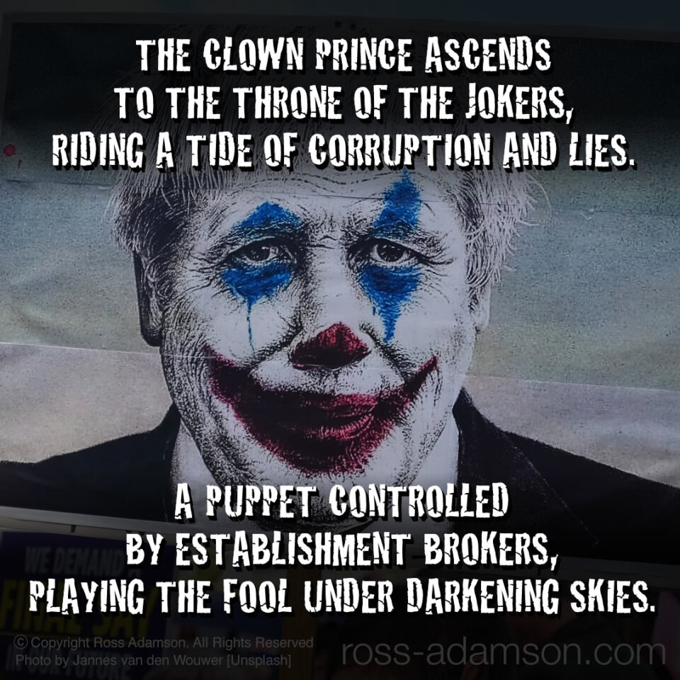Graphic verse from Ross Adamson's 'Joker Johnson' poem... The clown prince ascends to the throne of the jokers, riding a tide of corruption and lies. A puppet controlled by Establishment brokers, playing the fool under darkening skies.